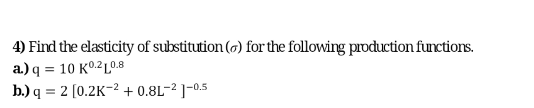 4) Find the elasticity of substitution (o) for the following production functions.
a.) q = 10 K0.²L0.8
b.) q = 2 [0.2K-2 + 0.8L¬2 ]-0.5
