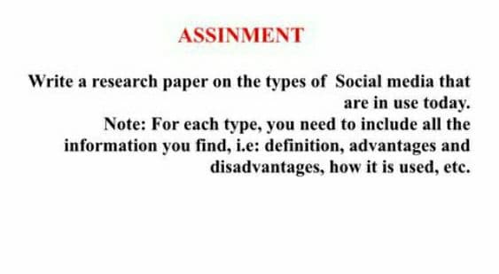 ASSINMENT
Write a research paper on the types of Social media that
are in use today.
Note: For each type, you need to include all the
information you find, i.e: definition, advantages and
disadvantages, how it is used, etc.
