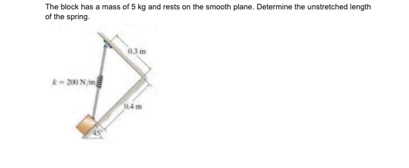 The block has a mass of 5 kg and rests on the smooth plane. Determine the unstretched length
of the spring.
0.3m
k= 200 N/m
0.4 m
