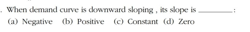 When demand curve is downward sloping , its slope is
(a) Negative (b) Positive (c) Constant (d) Zero
