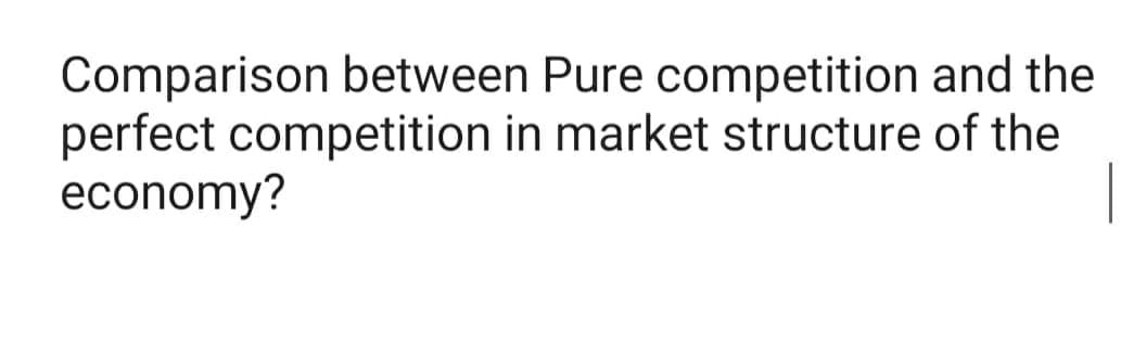 Comparison between Pure competition and the
perfect competition in market structure of the
economy?
