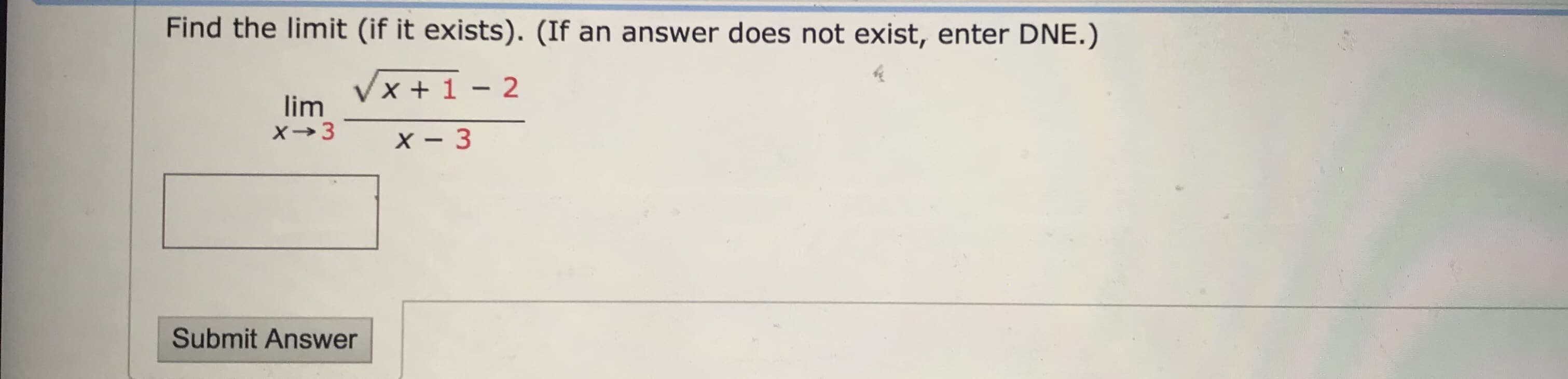 Find the limit (if it exists). (If an answer does not exist, enter DNE.)
x + 1
lim
X→3
X - 3
