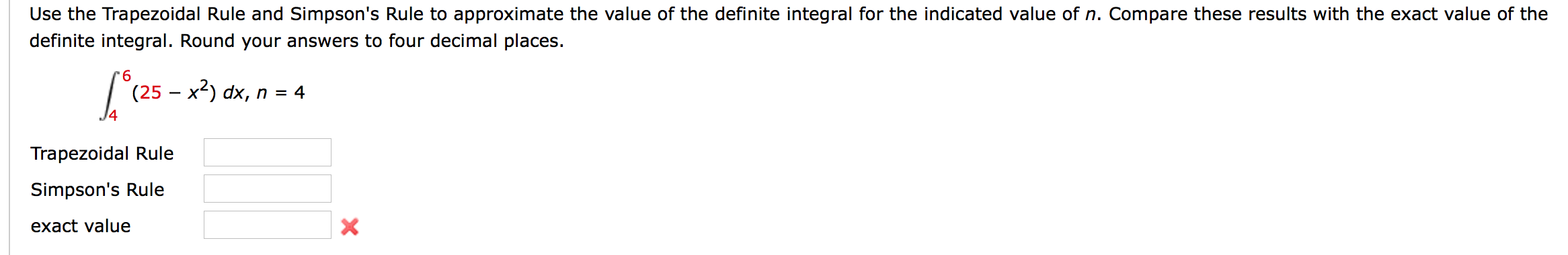 Use the Trapezoidal Rule and Simpson's Rule to approximate the value of the definite integral for the indicated value of n. Compare these results with the exact value of the
definite integral. Round your answers to four decimal places.
9.
(25 – x²) dx, n = 4
Trapezoidal Rule
Simpson's Rule
exact value
