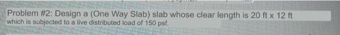 Problem #2: Design a (One Way Slab) slab whose clear length is 20 ft x 12 ft
which is subjected to a live distributed load of 150 psf.