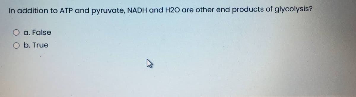 In addition to ATP and pyruvate, NADH and H20 are other end products of glycolysis?
a. False
b. True
