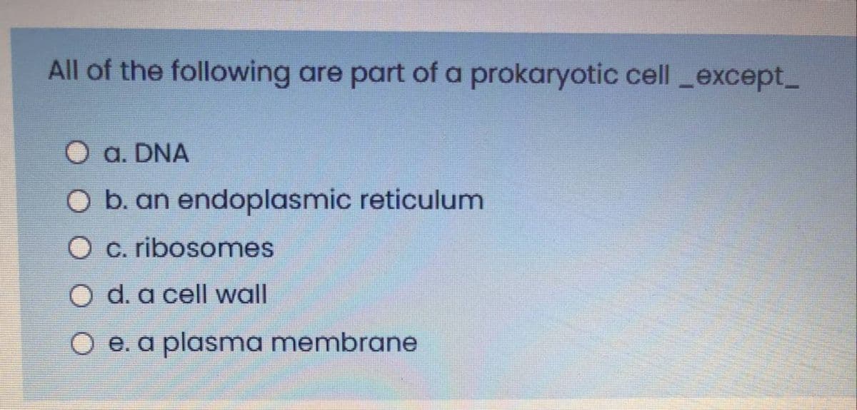 All of the following are part of a prokaryotic cell except_
O a. DNA
O b. an endoplasmic reticulum
O c. ribosomes
O d. a cell wall
O e. a plasma membrane

