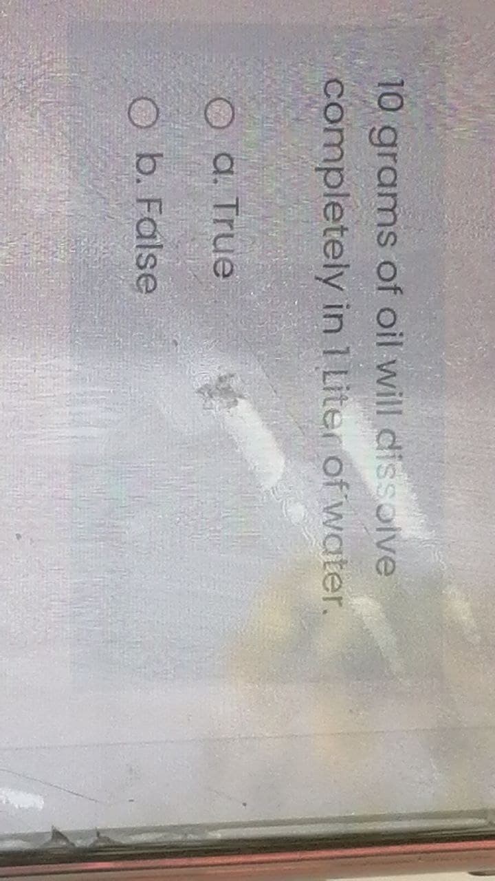 10 grams of oil will dissolve
completely in 1 Liter of water.
O a. True
b. False
