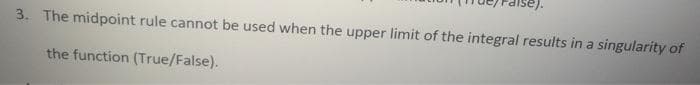 3. The midpoint rule cannot be used when the upper limit of the integral results in a singularity of
the function (True/False).
