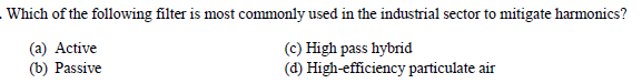 Which of the following filter is most commonly used in the industrial sector to mitigate harmonics?
(a) Active
(b) Passive
(c) High pass hybrid
(d) High-efficiency particulate air
