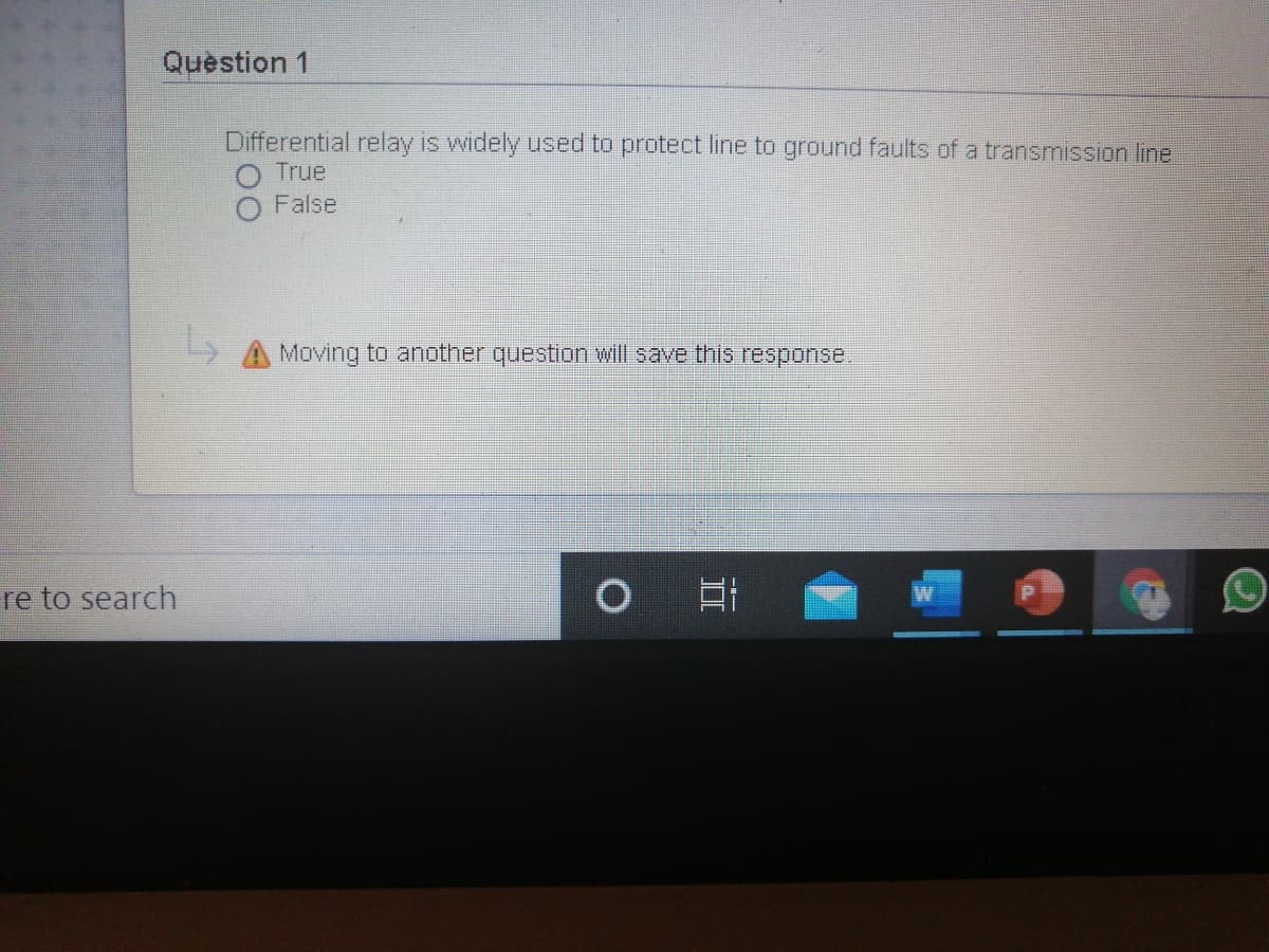 Question 1
Differential relay is widely used to protect line to ground faults of a transmission line
O True
O False
Moving to another question will save this response.
re to search
