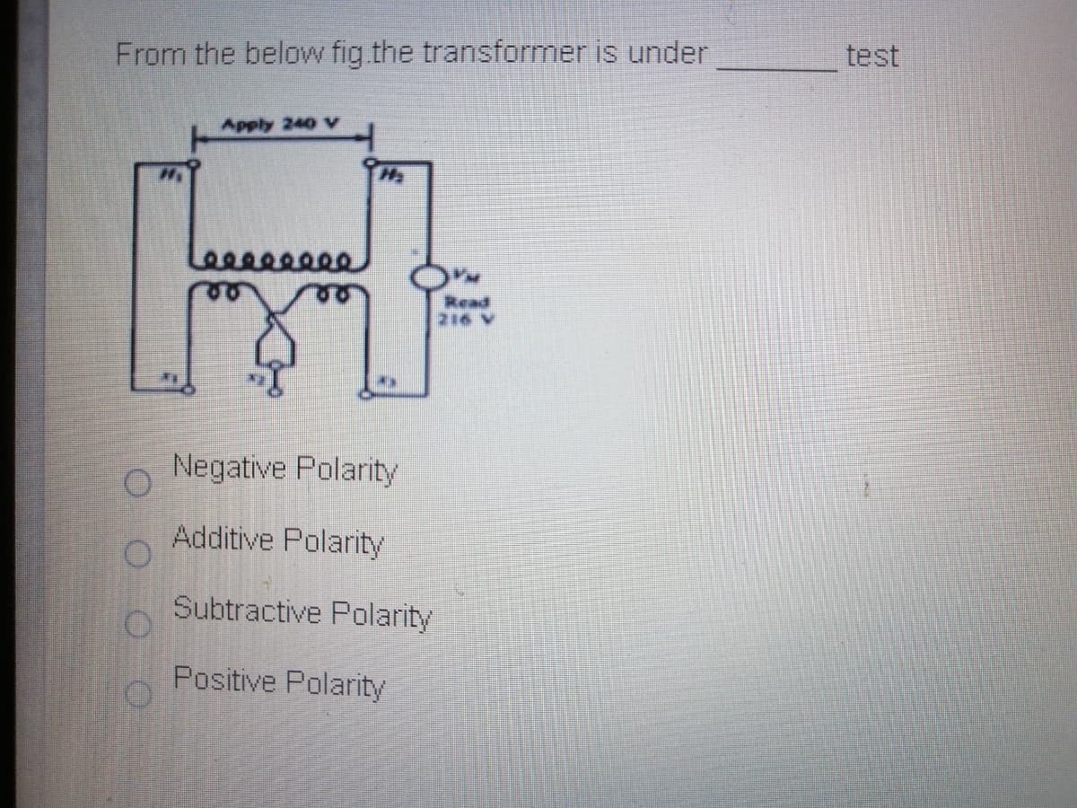 From the below fig.the transformer is under
test
Apply 240 v
Read
216 V
Negative Polarity
Additive Polarity
Subtractive Polarity
Positive Polarity
