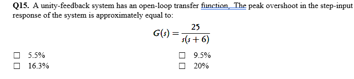 Q15. A unity-feedback system has an open-loop transfer finction_ The peak overshoot in the step-input
response of the system is approximately equal to:
25
G(s) =
s(s + 6)
O 5.5%
O 16.3%
O 9.5%
20%
