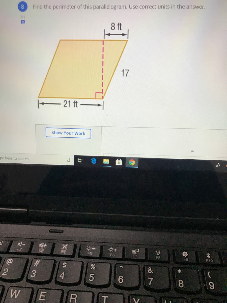Find the perimeter of this parallelogram. Use correct units in the answer.
2/1
8 ft
17
21 ft-
Show Your WWork
pe here to search
F5
F6
F7
F8
F9
F10
%23
&
2
3
4
7
8
LE
