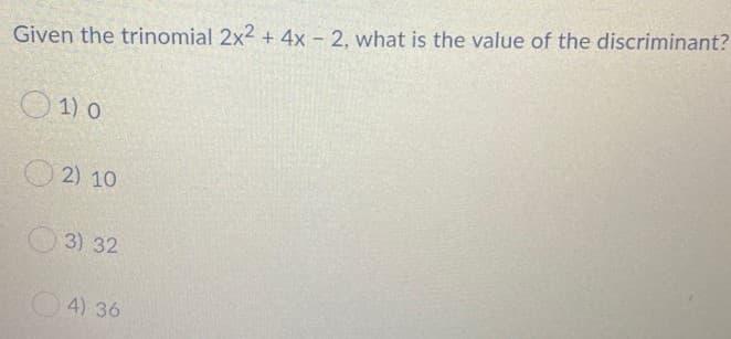 Given the trinomial 2x2 + 4x - 2, what is the value of the discriminant?
1) O
2) 10
3) 32
4) 36
