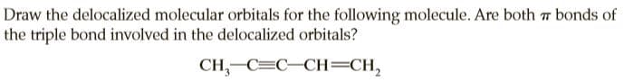 Draw the delocalized molecular orbitals for the following molecule. Are both 7 bonds of
the triple bond involved in the delocalized orbitals?
CH,-C=C-CH=CH,
