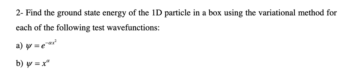 2- Find the ground state energy of the 1D particle in a box using the variational method for
each of the following test wavefunctions:
a) y = è¯
b) y = xa
p-αx²