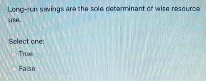 Long-run savings are the sole determinant of wise resource
use.
Select one:
O True
OFalse
