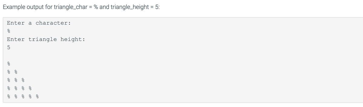 Example output for triangle_char = % and triangle_height = 5:
Enter a character:
응
Enter triangle height:
응 응
응 응 응
% % % %
% % % % %
olo
