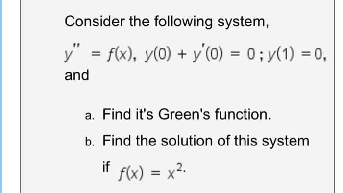 Consider the following system,
y" = f(x), y(0) + y'(0) = 0; y(1) = 0,
and
a. Find it's Green's function.
b. Find the solution of this system
if f(x) = x²-
