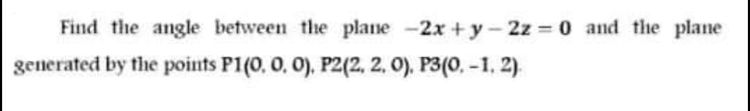 Find the angle between the plane -2x + y-2z 0 and the plane
generated by the points P1(0, 0, 0), P2(2, 2, 0). P3(0, -1, 2).
