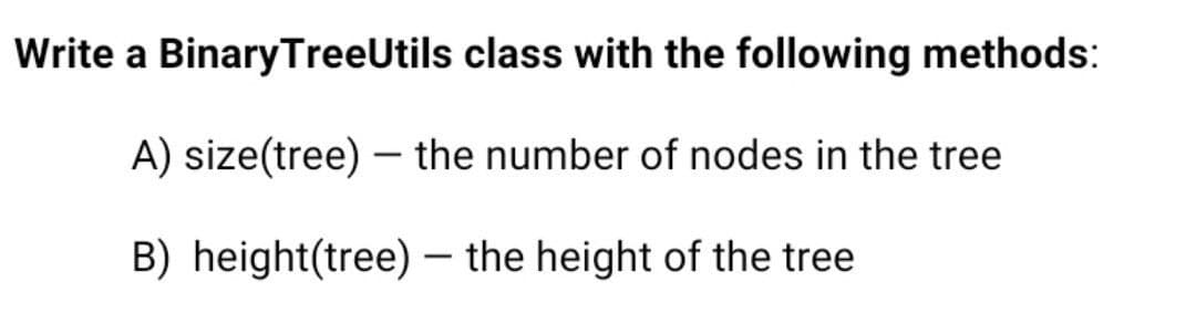 Write a BinaryTreeUtils class with the following methods:
A) size(tree) – the number of nodes in the tree
B) height(tree) – the height of the tree
