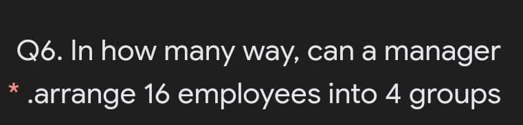 Q6. In how many way, can a manager
.arrange 16 employees into 4 groups
