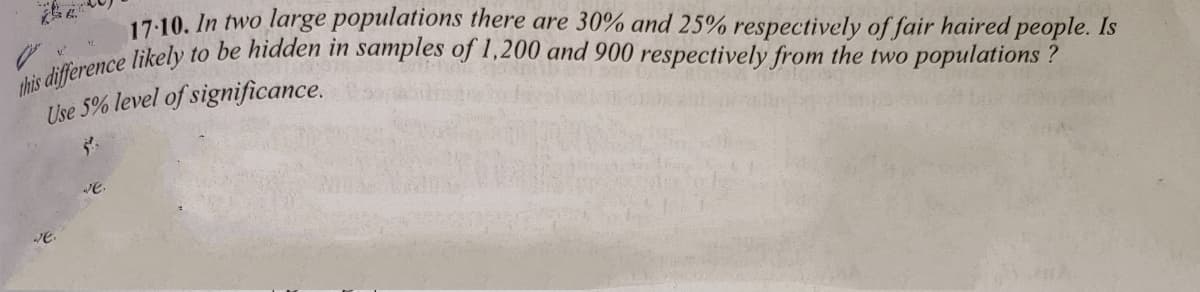 17:10. In two large populations there are 30% and 25% respectively of fair haired people. Is
Use 5% level of significance.
