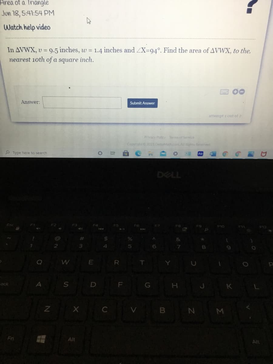 ### Topic: Area of a Triangle

**Date and Time:** Jun 18, 5:41:54 PM

#### Watch help video

In triangle ΔVWX, \( v = 9.5 \) inches, \( w = 1.4 \) inches, and \( \angle X = 94^\circ \). Find the area of ΔVWX, to the nearest tenth of a square inch.

**Answer:**
<textarea placeholder="Type your answer here"></textarea>
<button type="button">Submit Answer</button> <small>attempt 1 out of 2</small>

---

**Additional Instructions:**
1. Click the "Watch help video" link if you need assistance in solving the problem.
2. Use the provided values and the necessary trigonometric formulas to calculate the area of the triangle.
3. Ensure your final answer is rounded to the nearest tenth of a square inch.