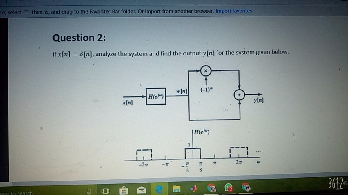 re, select = then , and drag to the Favorites Bar folder. Or import from another browser. Import favorites
Question 2:
If x[n] = S[n], analyze the system and find the output y[n] for the system given below:
w[n]
(-1)"
H(e")
x [n]
yln]
|H(el")
-27
B612
nere to search
