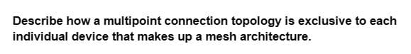 Describe how a multipoint connection topology is exclusive to each
individual device that makes up a mesh architecture.