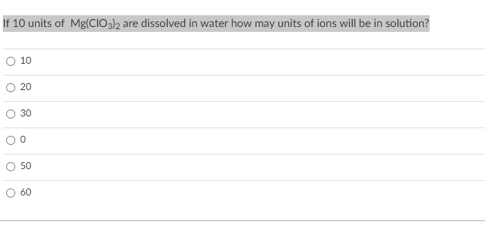 If 10 units of Mg(CIO3)2 are dissolved in water how may units of ions will be in solution?
10
20
30
50
60