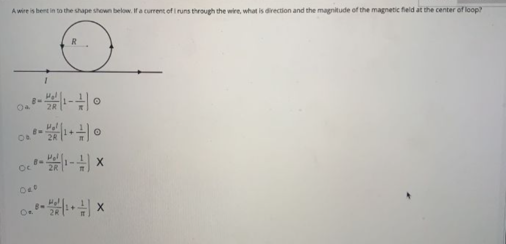 A wire is bent in to the shape shown below. If a current of i runs through the wire, what is direction and the magnitude of the magnetic field at the center of loop?
R
Pol
B-.
2R
Hol
B=
Hol
B=
x (-
Oe.
