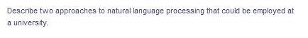 Describe two approaches to natural language processing that could be employed at
a university.
