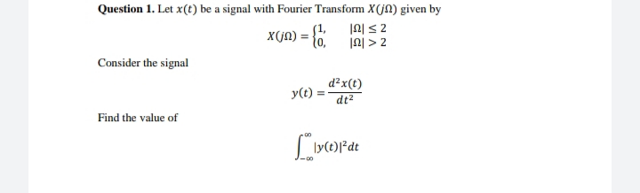 Question 1. Let x(t) be a signal with Fourier Transform X(jN) given by
X(JA) = {0.
1외 < 2
1외 > 2
Consider the signal
d?x(t)
dt2
y(t)
Find the value of
ly(t)|*dt
