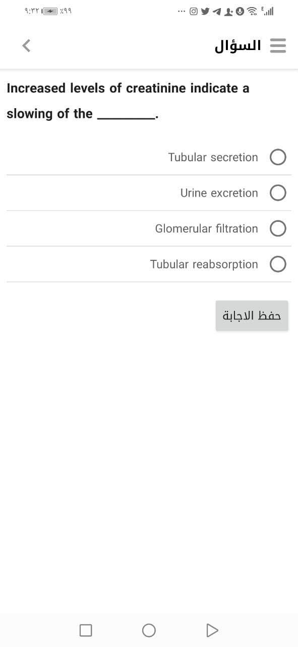 9:"Y I+ %99
", 3OTL
= السؤال
Increased levels of creatinine indicate a
slowing of the
Tubular secretion
Urine excretion
Glomerular filtration
Tubular reabsorption
حفظ الاجابة
O O
