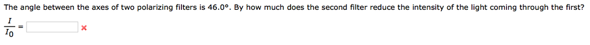 The angle between the axes of two polarizing filters is 46.0°. By how much does the second filter reduce the intensity of the light coming through the first?
I
Io
X