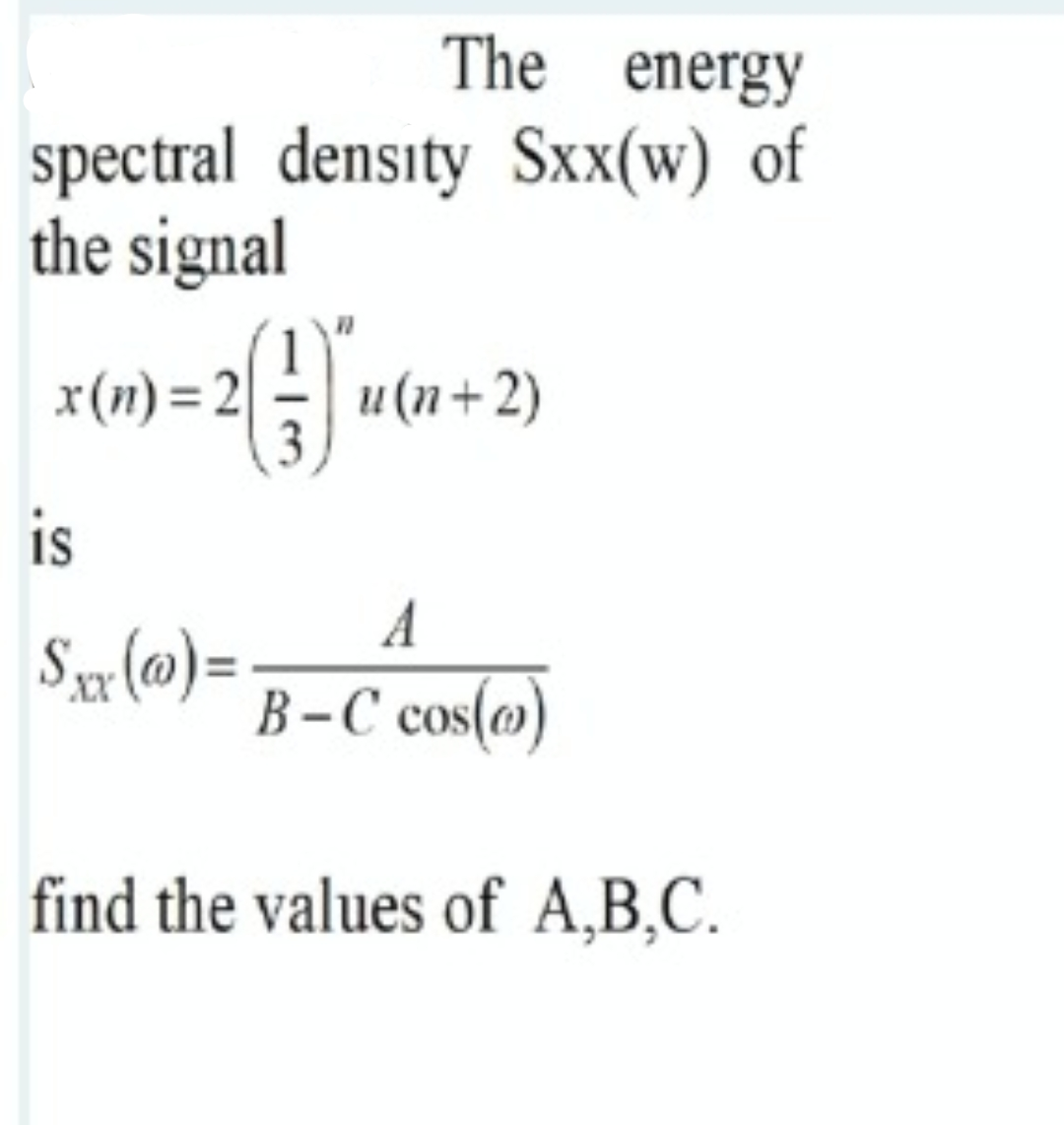 The energy
spectral density Sxx(w) of
the signal
x(n) = 2 u(n+2)
is
A
(@) =
B-C cos(@)
XX
find the values of A,B,C.
