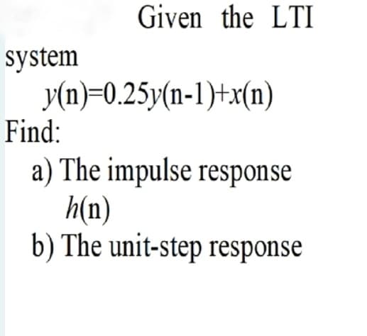 Given the LTI
system
y(n)=0.25y(n-1)+x(n)
Find:
a) The impulse response
h(n)
b) The unit-step response
