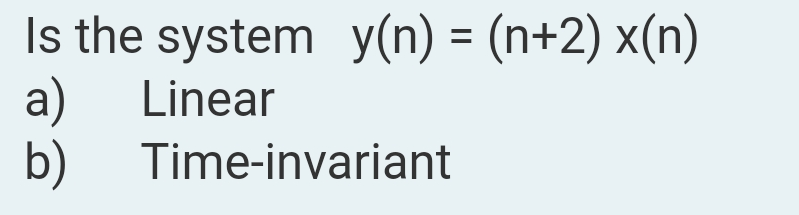 Is the system y(n) = (n+2) x(n)
a)
b)
Linear
Time-invariant
