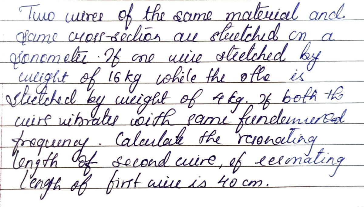 Tuo uiree of the same makuial and
slulched
Gicume cuorr-seclios au on a
all
giancmeli 26 me uive olielched
by
culight of 16 kg cwhile the ofhe is
by cuicight of 4 kq f befi th
cuire wihrabe oith fami funelemurBd
shetcheel
frequeney. Calulae the roronaeting
length Oaf second cuire, ef eimåting
firnt wie is 40 cm.
L'ngh of
