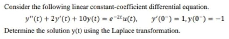 Consider the following linear constant-coefficient differential equation.
y"(t) + 2y'(t) + 10y(t) = e-2tu(t),
y'(0") = 1, y(0-) = -1
Determine the solution y(t) using the Laplace transformation.
