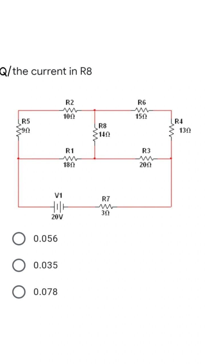 Q/the current in R8
R2
R6
100
150
R5
R4
R8
130
140
R1
R3
180
200
V1
R7
30
20V
O 0.056
0.035
0.078
