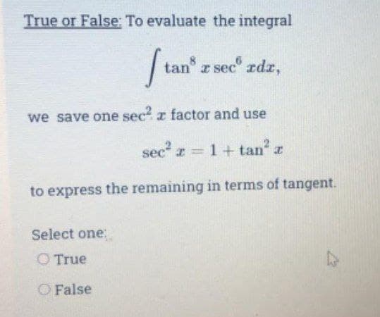 True or False: To evaluate the integral
tan z sec" zdr,
we save one sec z factor and use
sec r = 1+ tan z
to express the remaining in terms of tangent.
Select one:
O True
O False
