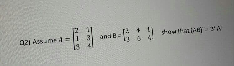 [2
4
Q2) Assume A
1 3
and B =
I show that (AB)' = B' A'
%3D
%3D
13 6 4
13
4.
