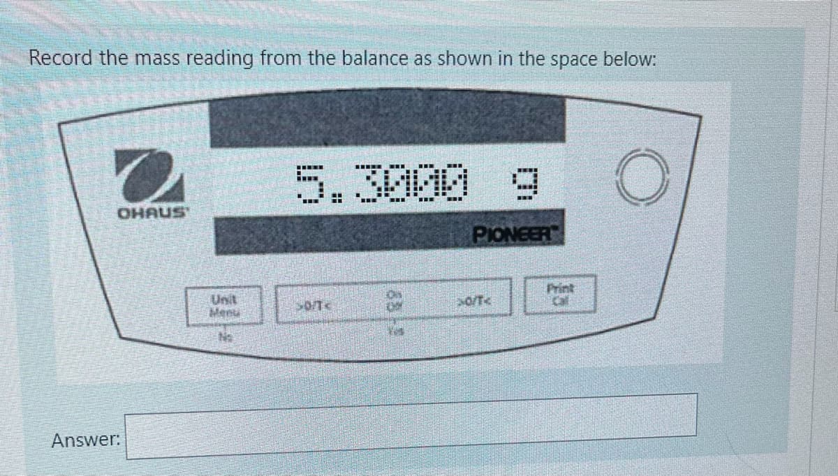 Record the mass reading from the balance as shown in the space below:
5.3000 9
...
OHAUS
PIONEER
Print
Cal
Unit
Menu
No
Answer:
