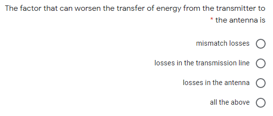 The factor that can worsen the transfer of energy from the transmitter to
* the antenna is
mismatch losses
losses in the transmission line
losses in the antenna
all the above O
