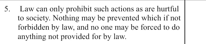 Law can only prohibit such actions as are hurtful
to society. Nothing may be prevented which if not
forbidden by law, and no one may be forced to do
anything not provided for by law.
5.
