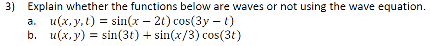 3) Explain whether the functions below are waves or not using the wave equation.
а. и(х,у, t) — sin(x — 2t) cos(3y —t)
b. u(х,у) 3 sin(3t) + sin(x/3) cos(3t)
