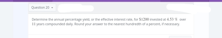 Question 20
Determine the annual percentage yield, or the effective interest rate, for $1200 invested at 4.53% over
11 years compounded daily. Round your answer to the nearest hundredth of a percent, if necessary.