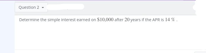 Question 2
Determine the simple interest earned on $10,000 after 20 years if the APR is 14 %.